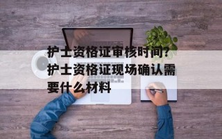 护士资格证审核时间？护士资格证现场确认需要什么材料