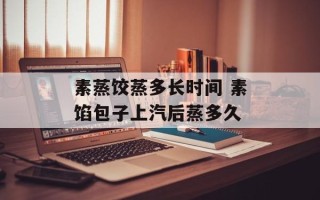 素蒸饺蒸多长时间 素馅包子上汽后蒸多久