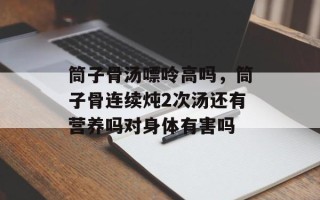 筒子骨汤嘌呤高吗，筒子骨连续炖2次汤还有营养吗对身体有害吗