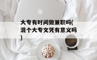 大专有时间做兼职吗(混个大专文凭有意义吗)