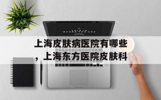 上海皮肤病医院有哪些，上海东方医院皮肤科