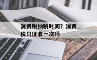 消费税纳税时间？消费税只征收一次吗