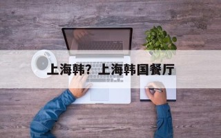 上海韩？上海韩国餐厅
