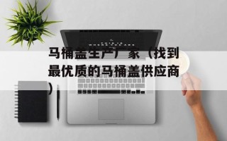 马桶盖生产厂家（找到最优质的马桶盖供应商）