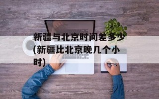 新疆与北京时间差多少(新疆比北京晚几个小时)