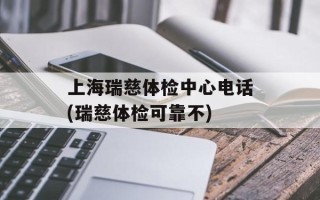 上海瑞慈体检中心电话(瑞慈体检可靠不)