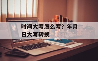 时间大写怎么写？年月日大写转换
