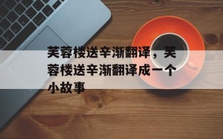 芙蓉楼送辛渐翻译，芙蓉楼送辛渐翻译成一个小故事