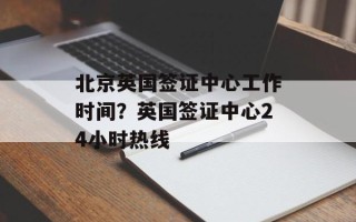 北京英国签证中心工作时间？英国签证中心24小时热线