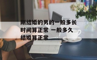 刚结婚的男的一般多长时间算正常 一般多久结婚算正常