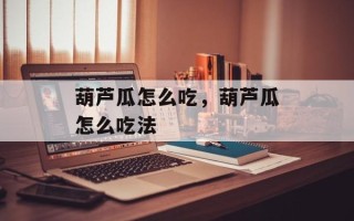 葫芦瓜怎么吃，葫芦瓜怎么吃法