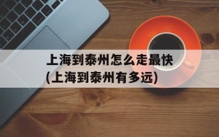上海到泰州怎么走最快(上海到泰州有多远)
