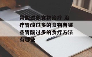 胃酸过多食物治疗 治疗胃酸过多的食物有哪些胃酸过多的食疗方法有哪些
