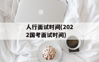 人行面试时间(2022国考面试时间)