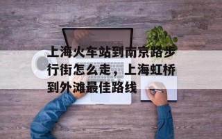 上海火车站到南京路步行街怎么走，上海虹桥到外滩最佳路线