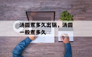 汤圆煮多久出锅，汤圆一般煮多久