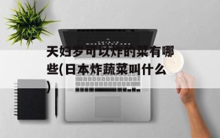 天妇罗可以炸的菜有哪些(日本炸蔬菜叫什么)