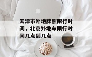 天津市外地牌照限行时间，北京外地车限行时间几点到几点