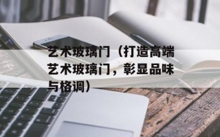 艺术玻璃门（打造高端艺术玻璃门，彰显品味与格调）