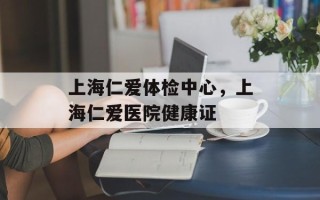 上海仁爱体检中心，上海仁爱医院健康证
