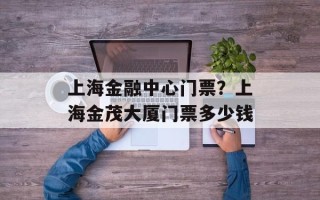 上海金融中心门票？上海金茂大厦门票多少钱