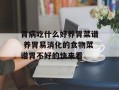 胃病吃什么好养胃菜谱 养胃易消化的食物菜谱胃不好的快来看
