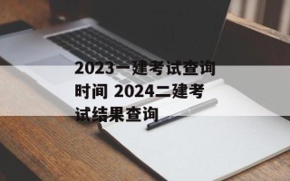 2023一建考试查询时间 2024二建考试结果查询