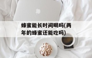 蜂蜜能长时间喝吗(两年的蜂蜜还能吃吗)