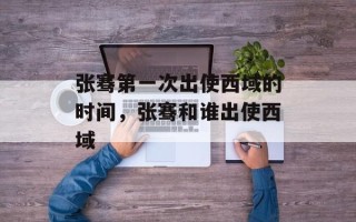 张骞第一次出使西域的时间，张骞和谁出使西域