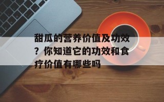 甜瓜的营养价值及功效？你知道它的功效和食疗价值有哪些吗