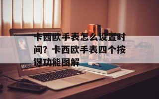 卡西欧手表怎么设置时间？卡西欧手表四个按键功能图解