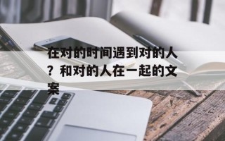 在对的时间遇到对的人？和对的人在一起的文案