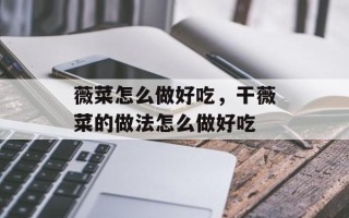 薇菜怎么做好吃，干薇菜的做法怎么做好吃