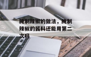 腌制辣椒的做法，腌制辣椒的酱料还能用第二次吗