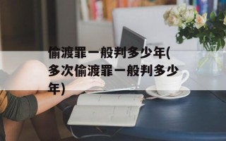 偷渡罪一般判多少年(多次偷渡罪一般判多少年)