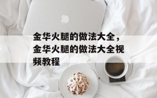 金华火腿的做法大全，金华火腿的做法大全视频教程