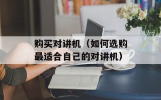 购买对讲机（如何选购最适合自己的对讲机）
