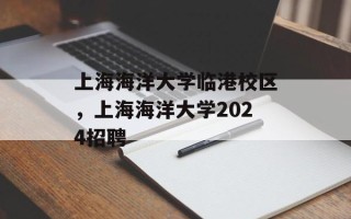 上海海洋大学临港校区，上海海洋大学2024招聘