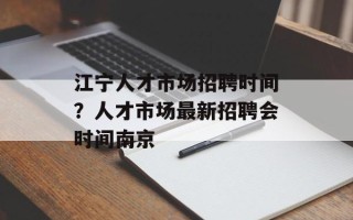 江宁人才市场招聘时间？人才市场最新招聘会时间南京