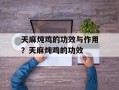 天麻炖鸡的功效与作用？天麻炖鸡的功效