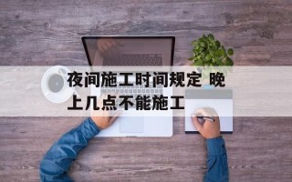 夜间施工时间规定 晚上几点不能施工