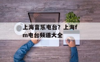 上海音乐电台？上海fm电台频道大全