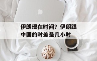 伊朗现在时间？伊朗跟中国的时差是几小时