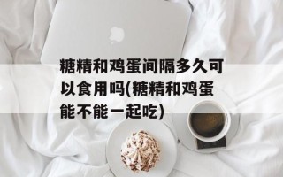 糖精和鸡蛋间隔多久可以食用吗(糖精和鸡蛋能不能一起吃)