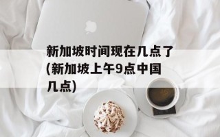 新加坡时间现在几点了(新加坡上午9点中国几点)