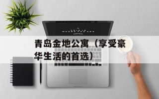 青岛金地公寓（享受豪华生活的首选）