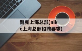 耐克上海总部(nike上海总部招聘要求)
