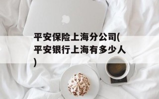 平安保险上海分公司(平安银行上海有多少人)