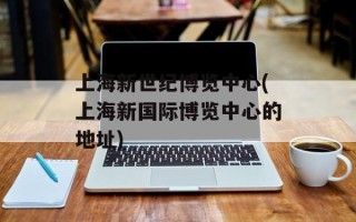 上海新世纪博览中心(上海新国际博览中心的地址)
