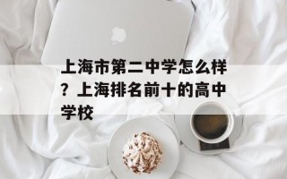 上海市第二中学怎么样？上海排名前十的高中学校
